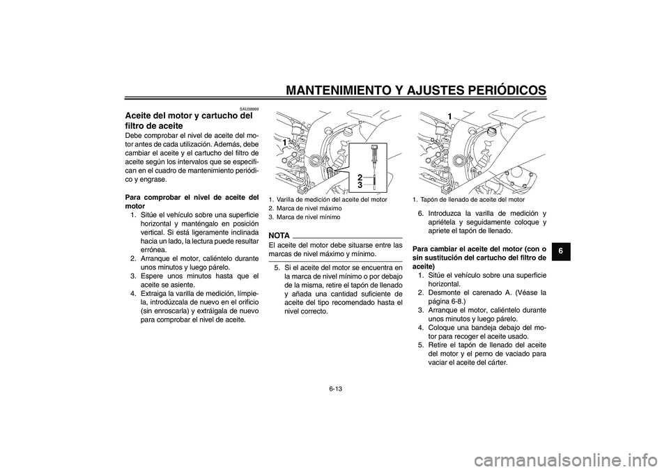 YAMAHA YZF-R6 2009  Manuale de Empleo (in Spanish) MANTENIMIENTO Y AJUSTES PERIÓDICOS
6-13
6
SAU38999
Aceite del motor y cartucho del 
filtro de aceite Debe comprobar el nivel de aceite del mo-
tor antes de cada utilización. Además, debe
cambiar el