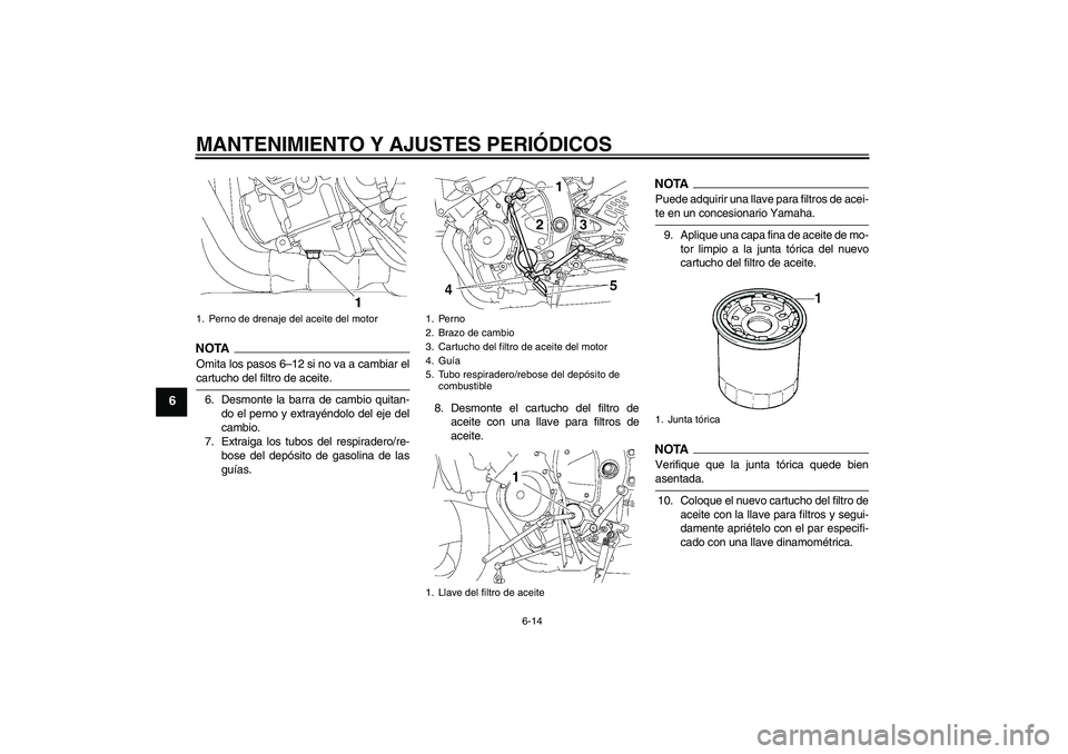 YAMAHA YZF-R6 2009  Manuale de Empleo (in Spanish) MANTENIMIENTO Y AJUSTES PERIÓDICOS
6-14
6
NOTA
Omita los pasos 6–12 si no va a cambiar elcartucho del filtro de aceite.
6. Desmonte la barra de cambio quitan-
do el perno y extrayéndolo del eje de