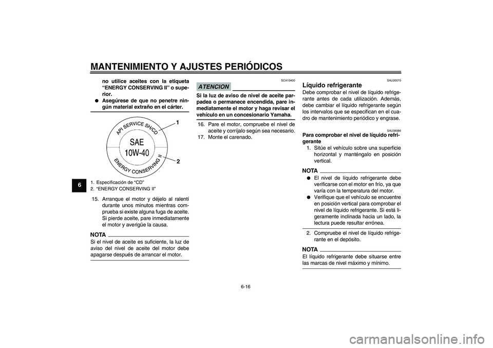YAMAHA YZF-R6 2009  Manuale de Empleo (in Spanish) MANTENIMIENTO Y AJUSTES PERIÓDICOS
6-16
6
no utilice aceites con la etiqueta
“ENERGY CONSERVING II” o supe-
rior.

Asegúrese de que no penetre nin-gún material extraño en el cárter.
15. Arra