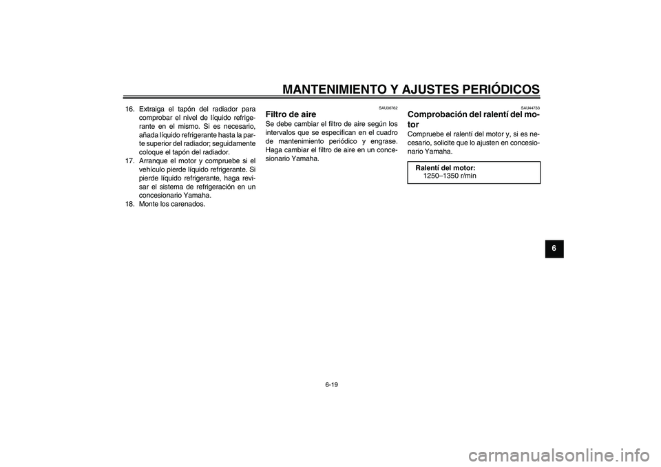 YAMAHA YZF-R6 2009  Manuale de Empleo (in Spanish) MANTENIMIENTO Y AJUSTES PERIÓDICOS
6-19
6
16. Extraiga el tapón del radiador para
comprobar el nivel de líquido refrige-
rante en el mismo. Si es necesario,
añada líquido refrigerante hasta la pa