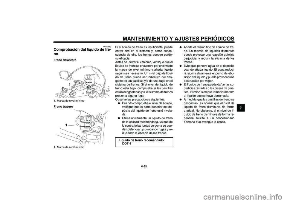YAMAHA YZF-R6 2009 Manuale de Empleo (in Spanish) MANTENIMIENTO Y AJUSTES PERIÓDICOS
6-25
6
SAU22580
Comprobación del líquido de fre-
no Freno delantero
Freno traseroSi el líquido de freno es insuficiente, puede
entrar aire en el sistema y, como YAMAHA YZF-R6 2009 Manuale de Empleo (in Spanish) MANTENIMIENTO Y AJUSTES PERIÓDICOS
6-25
6
SAU22580
Comprobación del líquido de fre-
no Freno delantero
Freno traseroSi el líquido de freno es insuficiente, puede
entrar aire en el sistema y, como