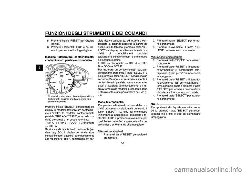YAMAHA YZF-R6 2009  Manuale duso (in Italian) FUNZIONI DEGLI STRUMENTI E DEI COMANDI
3-8
3
5. Premere il tasto “RESET” per regolare
i minuti.
6. Premere il tasto “SELECT” e poi rila-
sciarlo per avviare l’orologio digitale.
Modalità to