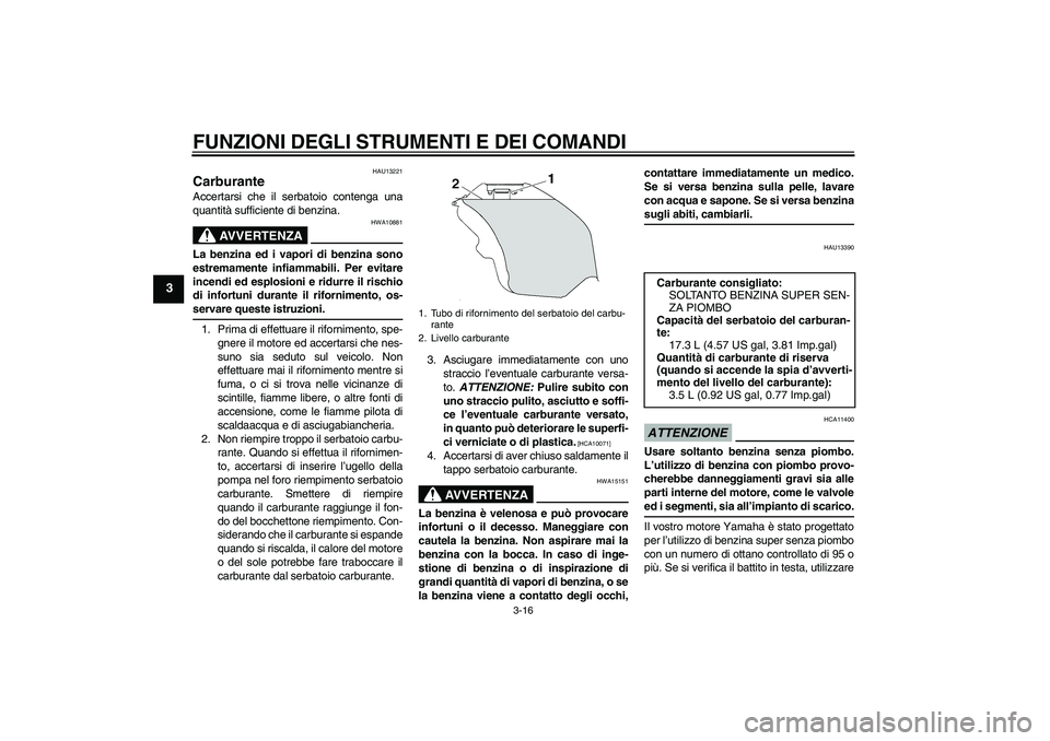 YAMAHA YZF-R6 2009  Manuale duso (in Italian) FUNZIONI DEGLI STRUMENTI E DEI COMANDI
3-16
3
HAU13221
Carburante Accertarsi che il serbatoio contenga una
quantità sufficiente di benzina.
AVVERTENZA
HWA10881
La benzina ed i vapori di benzina sono

