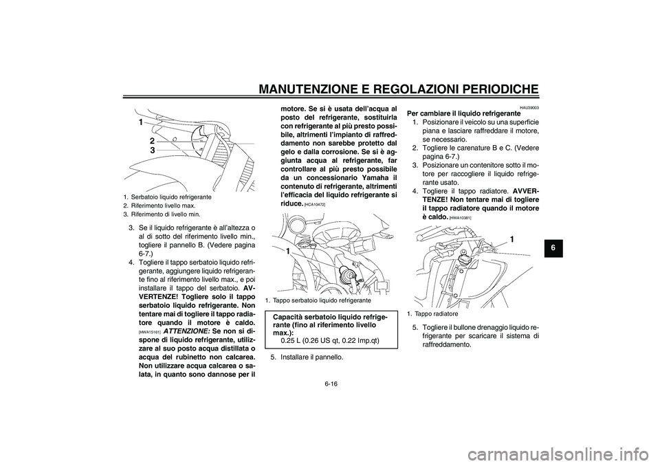 YAMAHA YZF-R6 2009  Manuale duso (in Italian) MANUTENZIONE E REGOLAZIONI PERIODICHE
6-16
6
3. Se il liquido refrigerante è all’altezza o
al di sotto del riferimento livello min.,
togliere il pannello B. (Vedere pagina
6-7.)
4. Togliere il tapp