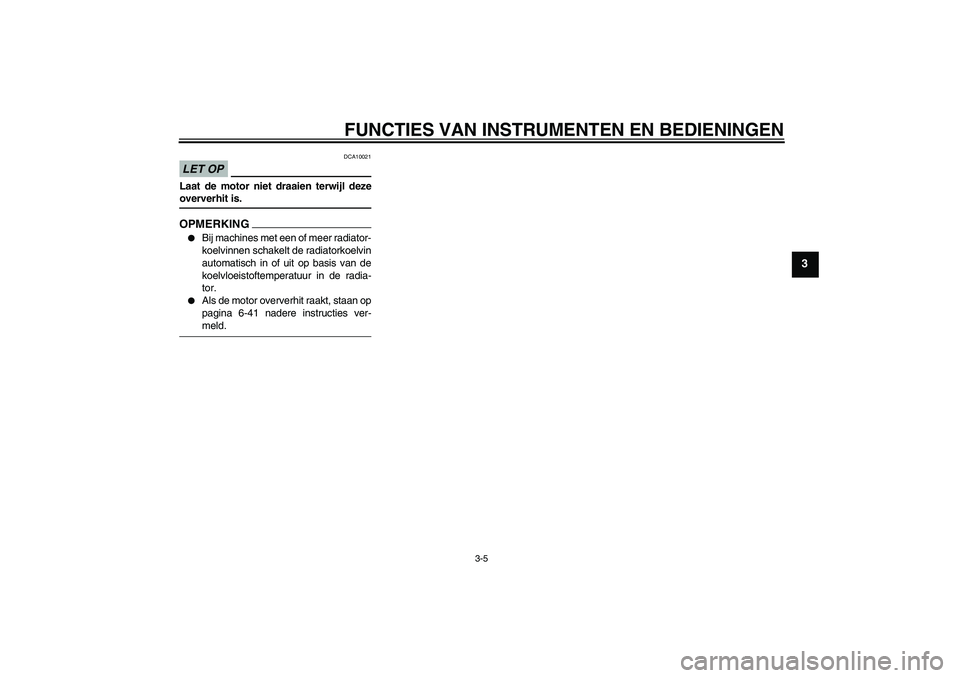 YAMAHA YZF-R6 2009  Instructieboekje (in Dutch) FUNCTIES VAN INSTRUMENTEN EN BEDIENINGEN
3-5
3
LET OP
DCA10021
Laat de motor niet draaien terwijl dezeoververhit is.OPMERKING
Bij machines met een of meer radiator-
koelvinnen schakelt de radiatorkoe