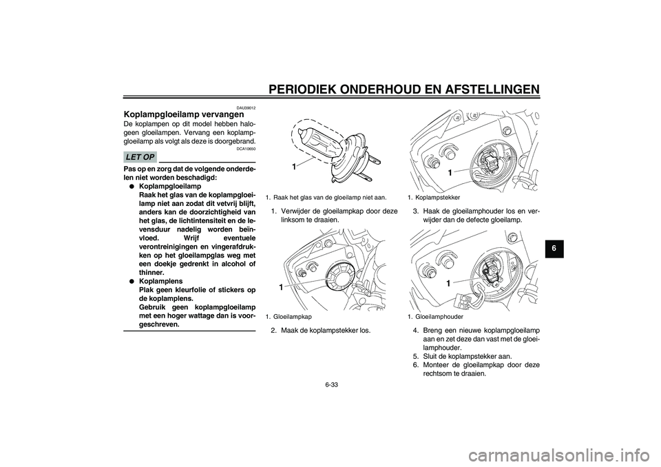 YAMAHA YZF-R6 2009  Instructieboekje (in Dutch) PERIODIEK ONDERHOUD EN AFSTELLINGEN
6-33
6
DAU39012
Koplampgloeilamp vervangen De koplampen op dit model hebben halo-
geen gloeilampen. Vervang een koplamp-
gloeilamp als volgt als deze is doorgebrand