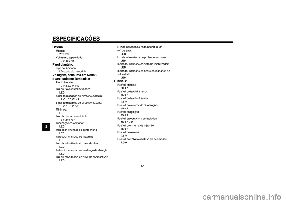 YAMAHA YZF-R6 2009 Manual de utilização (in Portuguese) ESPECIFICAÇÕES
8-3
8
Bateria:Modelo:
YTZ10S
Voltagem, capacidade:
12 V, 8.6 AhFarol dianteiro:Tipo de lâmpada:
Lâmpada de halogénioVoltagem, consumo em watts ×
quantidade das lâmpadas:Farol di YAMAHA YZF-R6 2009 Manual de utilização (in Portuguese) ESPECIFICAÇÕES
8-3
8
Bateria:Modelo:
YTZ10S
Voltagem, capacidade:
12 V, 8.6 AhFarol dianteiro:Tipo de lâmpada:
Lâmpada de halogénioVoltagem, consumo em watts ×
quantidade das lâmpadas:Farol di