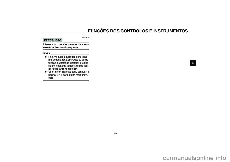 YAMAHA YZF-R6 2009  Manual de utilização (in Portuguese) FUNÇÕES DOS CONTROLOS E INSTRUMENTOS
3-5
3
PRECAUÇÃO
PCA10021
Interrompa o funcionamento do motorse este estiver a sobreaquecer.NOTA
Para veículos equipados com ventoi-
nha do radiador, a activa