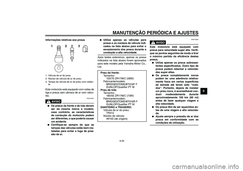 YAMAHA YZF-R6 2009  Manual de utilização (in Portuguese) MANUTENÇÃO PERIÓDICA E AJUSTES
6-22
6
Informações relativas aos pneus
Este motociclo está equipado com rodas de
liga e pneus sem câmara de ar com válvu-
las.
AV I S O
PWA10481

Os pneus da fr