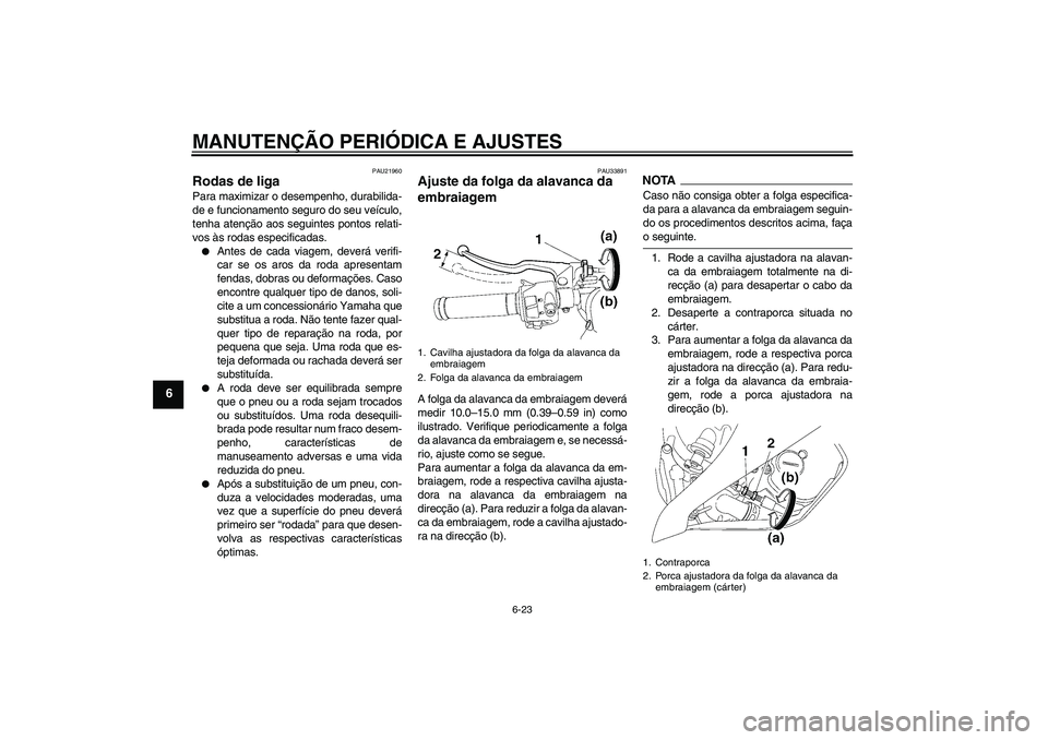 YAMAHA YZF-R6 2009  Manual de utilização (in Portuguese) MANUTENÇÃO PERIÓDICA E AJUSTES
6-23
6
PAU21960
Rodas de liga Para maximizar o desempenho, durabilida-
de e funcionamento seguro do seu veículo,
tenha atenção aos seguintes pontos relati-
vos às