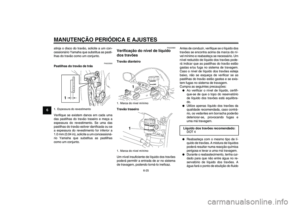 YAMAHA YZF-R6 2009  Manual de utilização (in Portuguese) MANUTENÇÃO PERIÓDICA E AJUSTES
6-25
6
atinja o disco do travão, solicite a um con-
cessionário Yamaha que substitua as pasti-
lhas do travão como um conjunto.
PAU22500
Pastilhas do travão de tr