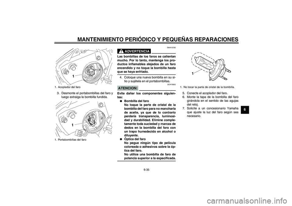 YAMAHA YZF-R6 2008  Manuale de Empleo (in Spanish) MANTENIMIENTO PERIÓDICO Y PEQUEÑAS REPARACIONES
6-35
6
3. Desmonte el portabombillas del faro y
luego extraiga la bombilla fundida.
ADVERTENCIA
SWA10790
Las bombillas de los faros se calientan
mucho