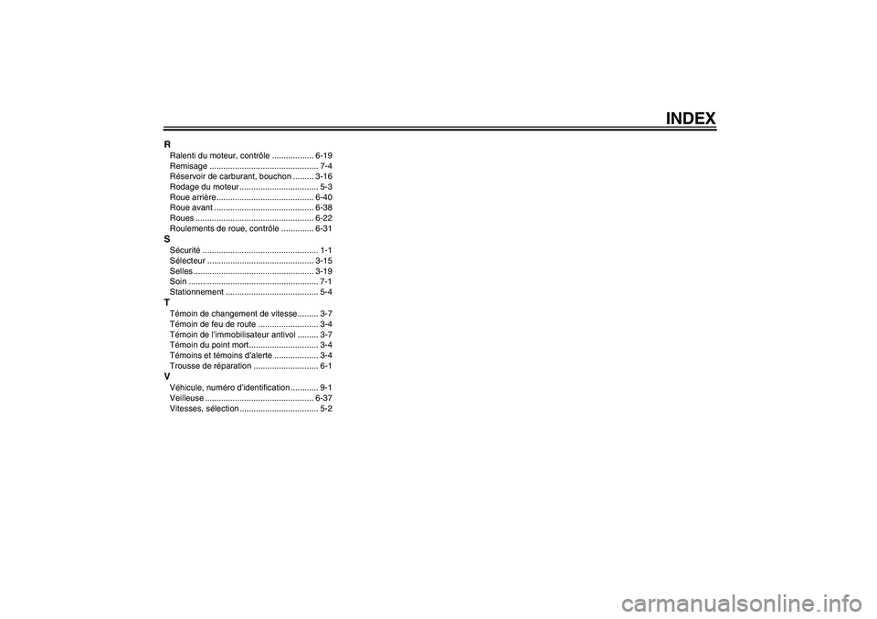 YAMAHA YZF-R6 2008 Notices Demploi (in French) INDEX
RRalenti du moteur, contrôle .................. 6-19
Remisage ............................................... 7-4
Réservoir de carburant, bouchon ......... 3-16
Rodage du moteur .............. YAMAHA YZF-R6 2008 Notices Demploi (in French) INDEX
RRalenti du moteur, contrôle .................. 6-19
Remisage ............................................... 7-4
Réservoir de carburant, bouchon ......... 3-16
Rodage du moteur ..............