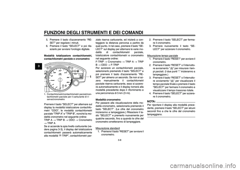 YAMAHA YZF-R6 2008  Manuale duso (in Italian) FUNZIONI DEGLI STRUMENTI E DEI COMANDI
3-8
3
5. Premere il tasto d’azzeramento “RE-
SET” per regolare i minuti.
6. Premere il tasto “SELECT” e poi rila-
sciarlo per avviare l’orologio digi