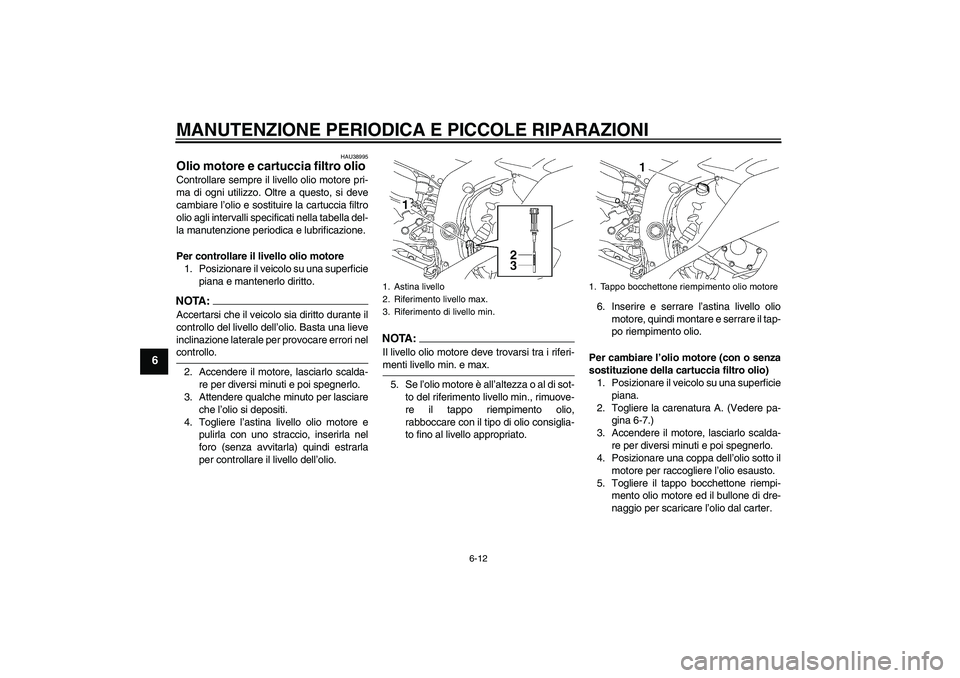 YAMAHA YZF-R6 2008  Manuale duso (in Italian) MANUTENZIONE PERIODICA E PICCOLE RIPARAZIONI
6-12
6
HAU38995
Olio motore e cartuccia filtro olio Controllare sempre il livello olio motore pri-
ma di ogni utilizzo. Oltre a questo, si deve
cambiare l