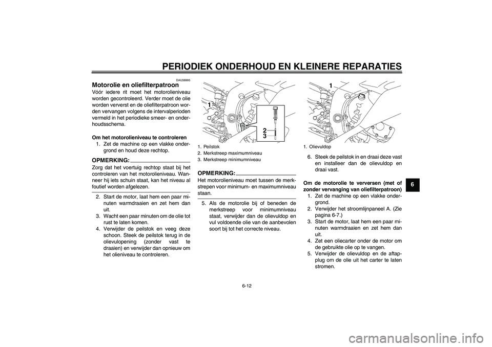 YAMAHA YZF-R6 2008  Instructieboekje (in Dutch) PERIODIEK ONDERHOUD EN KLEINERE REPARATIES
6-12
6
DAU38995
Motorolie en oliefilterpatroon Vóór iedere rit moet het motorolieniveau
worden gecontroleerd. Verder moet de olie
worden ververst en de oli