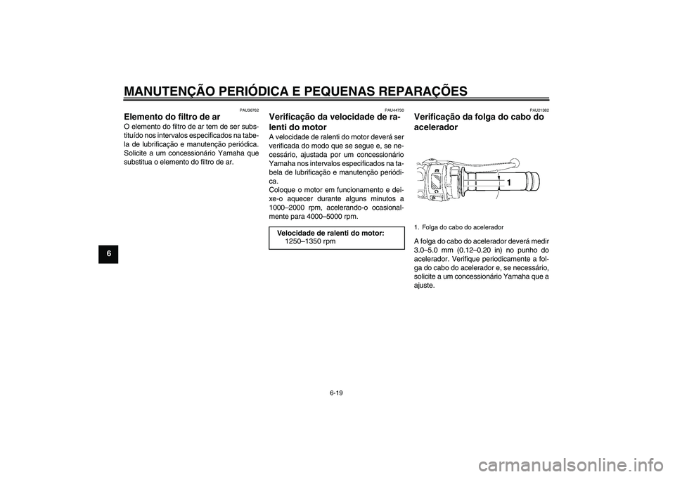 YAMAHA YZF-R6 2008 Manual de utilização (in Portuguese) MANUTENÇÃO PERIÓDICA E PEQUENAS REPARAÇÕES
6-19
6
PAU36762
Elemento do filtro de ar O elemento do filtro de ar tem de ser subs-
tituído nos intervalos especificados na tabe-
la de lubrificação YAMAHA YZF-R6 2008 Manual de utilização (in Portuguese) MANUTENÇÃO PERIÓDICA E PEQUENAS REPARAÇÕES
6-19
6
PAU36762
Elemento do filtro de ar O elemento do filtro de ar tem de ser subs-
tituído nos intervalos especificados na tabe-
la de lubrificação