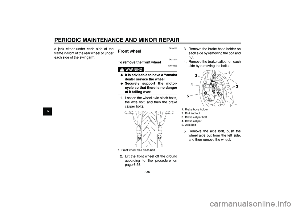 YAMAHA YZF-R6 2007 Owners Guide PERIODIC MAINTENANCE AND MINOR REPAIR
6-37
6a jack either under each side of the
frame in front of the rear wheel or under
each side of the swingarm.
EAU24360
Front wheel 
EAU33921
To remove the front