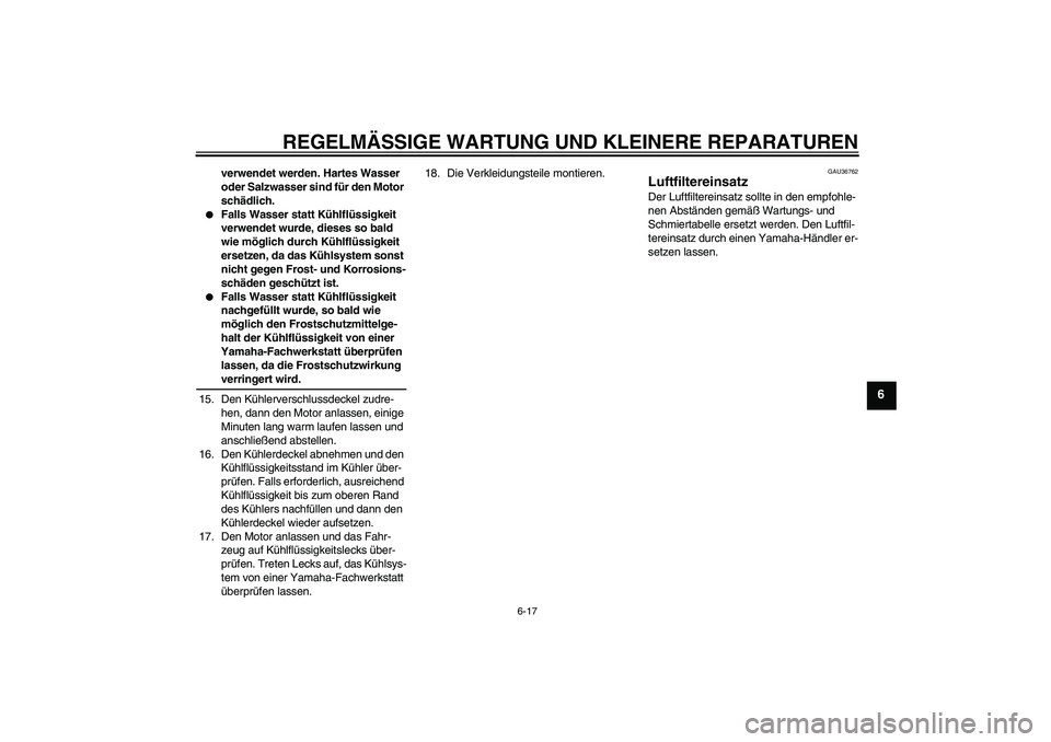 YAMAHA YZF-R6 2007  Betriebsanleitungen (in German) REGELMÄSSIGE WARTUNG UND KLEINERE REPARATUREN
6-17
6
verwendet werden. Hartes Wasser 
oder Salzwasser sind für den Motor 
schädlich.

Falls Wasser statt Kühlflüssigkeit 
verwendet wurde, dieses 