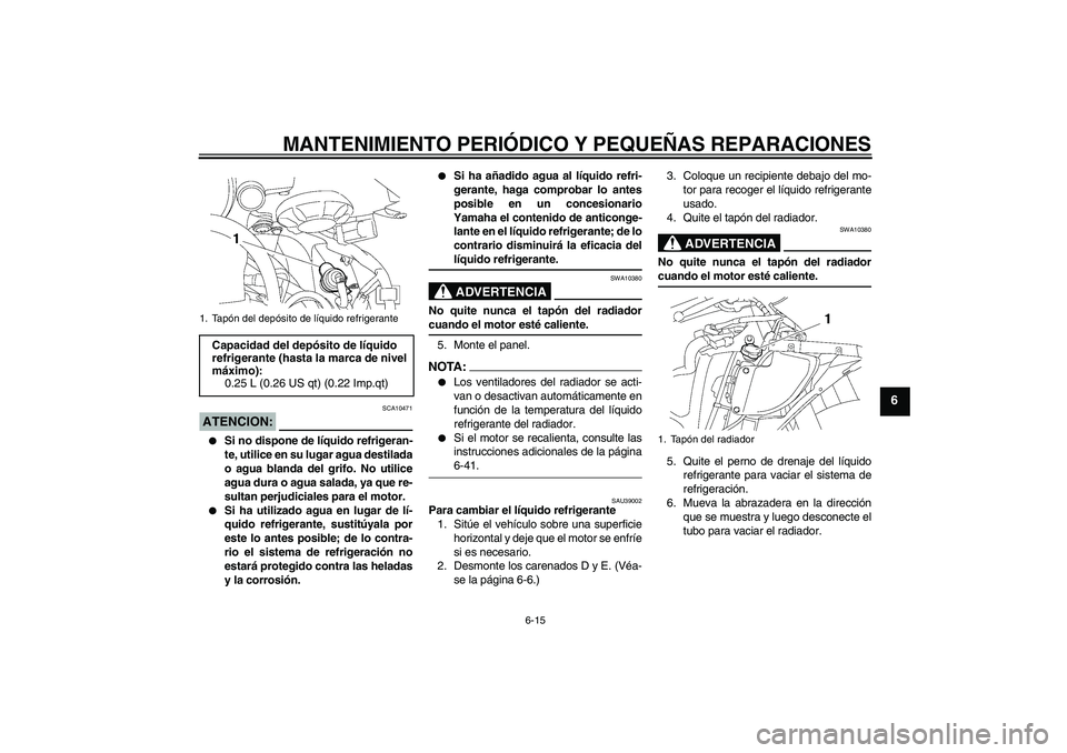 YAMAHA YZF-R6 2007  Manuale de Empleo (in Spanish) MANTENIMIENTO PERIÓDICO Y PEQUEÑAS REPARACIONES
6-15
6
ATENCION:
SCA10471

Si no dispone de líquido refrigeran-
te, utilice en su lugar agua destilada
o agua blanda del grifo. No utilice
agua dura