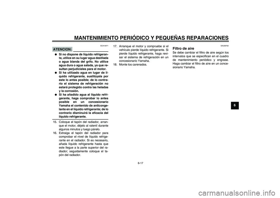 YAMAHA YZF-R6 2007  Manuale de Empleo (in Spanish) MANTENIMIENTO PERIÓDICO Y PEQUEÑAS REPARACIONES
6-17
6
ATENCION:
SCA10471

Si no dispone de líquido refrigeran-
te, utilice en su lugar agua destilada
o agua blanda del grifo. No utilice
agua dura