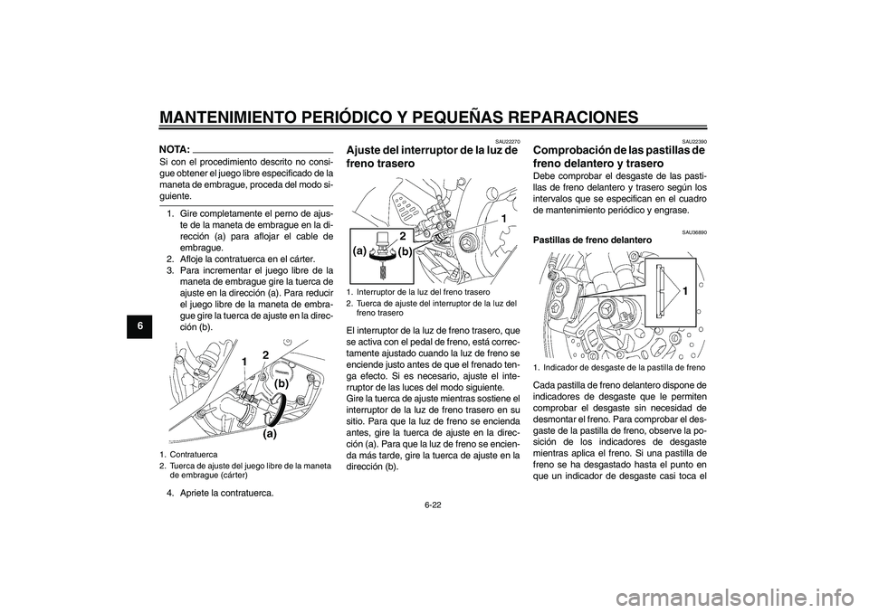 YAMAHA YZF-R6 2007  Manuale de Empleo (in Spanish) MANTENIMIENTO PERIÓDICO Y PEQUEÑAS REPARACIONES
6-22
6
NOTA:Si con el procedimiento descrito no consi-
gue obtener el juego libre especificado de la
maneta de embrague, proceda del modo si-guiente.
