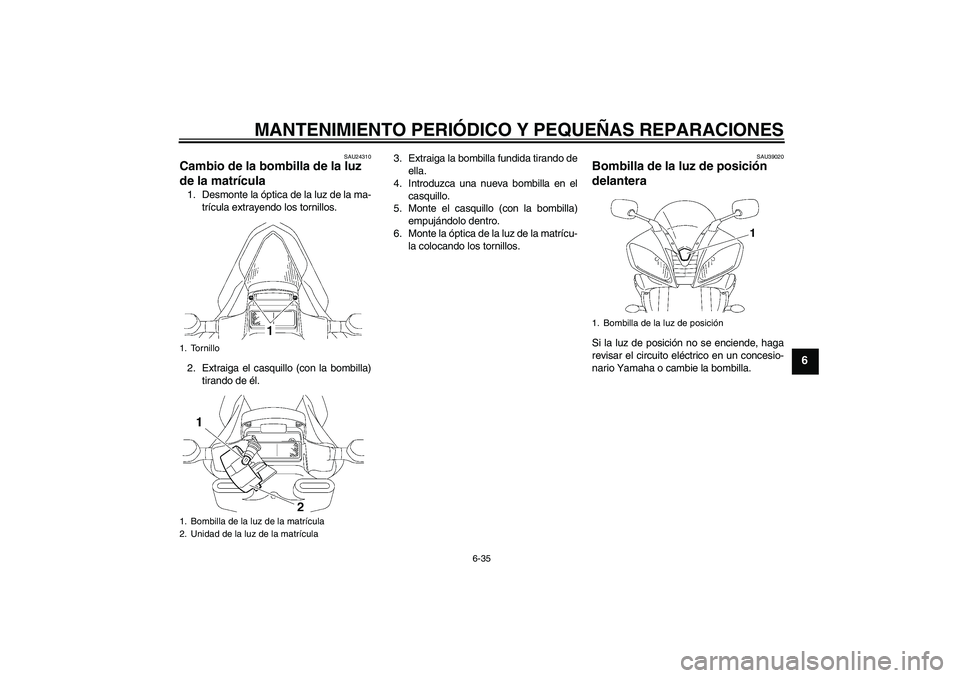 YAMAHA YZF-R6 2007  Manuale de Empleo (in Spanish) MANTENIMIENTO PERIÓDICO Y PEQUEÑAS REPARACIONES
6-35
6
SAU24310
Cambio de la bombilla de la luz 
de la matrícula 1. Desmonte la óptica de la luz de la ma-
trícula extrayendo los tornillos.
2. Ext