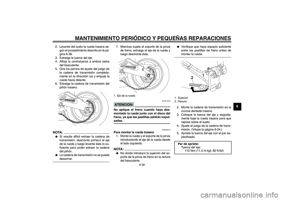 YAMAHA YZF-R6 2007  Manuale de Empleo (in Spanish) MANTENIMIENTO PERIÓDICO Y PEQUEÑAS REPARACIONES
6-39
6
2. Levante del suelo la rueda trasera se-
gún el procedimiento descrito en la pá-
gina 6-36.
3. Extraiga la tuerca del eje.
4. Afloje la cont