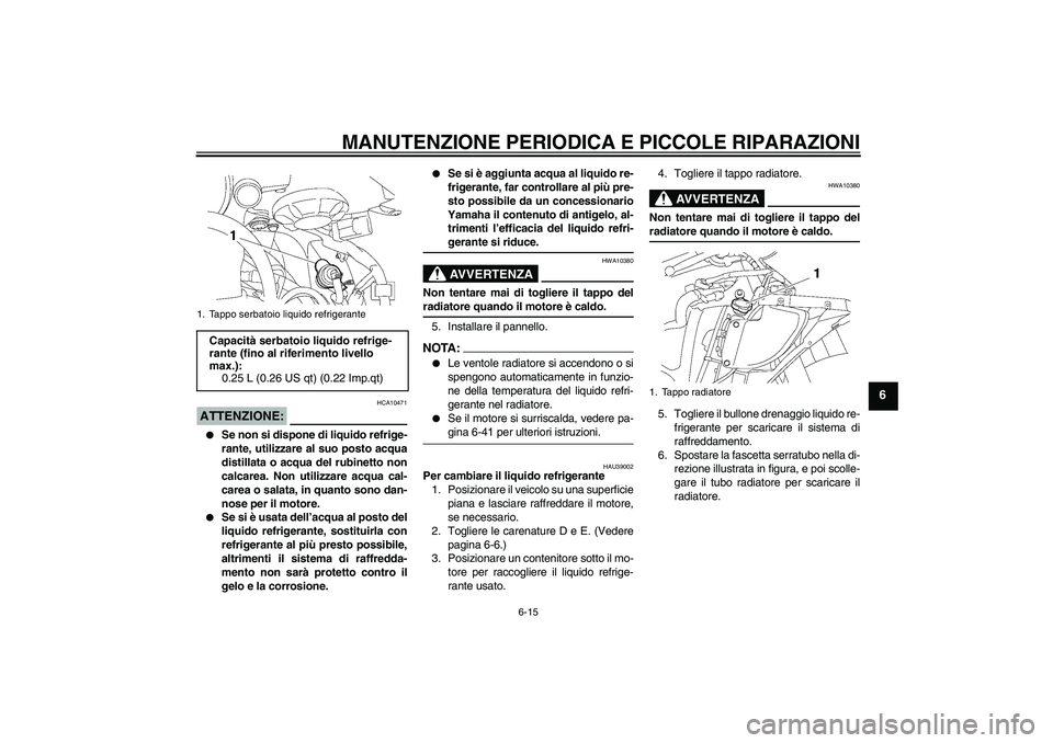 YAMAHA YZF-R6 2007  Manuale duso (in Italian) MANUTENZIONE PERIODICA E PICCOLE RIPARAZIONI
6-15
6
ATTENZIONE:
HCA10471

Se non si dispone di liquido refrige-
rante, utilizzare al suo posto acqua
distillata o acqua del rubinetto non
calcarea. Non