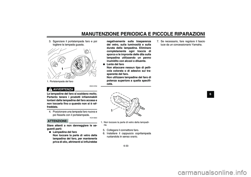 YAMAHA YZF-R6 2007  Manuale duso (in Italian) MANUTENZIONE PERIODICA E PICCOLE RIPARAZIONI
6-33
6
3. Sganciare il portalampada faro e poi
togliere la lampada guasta.
AVVERTENZA
HWA10790
Le lampadine del faro si scaldano molto.
Pertanto tenere i p