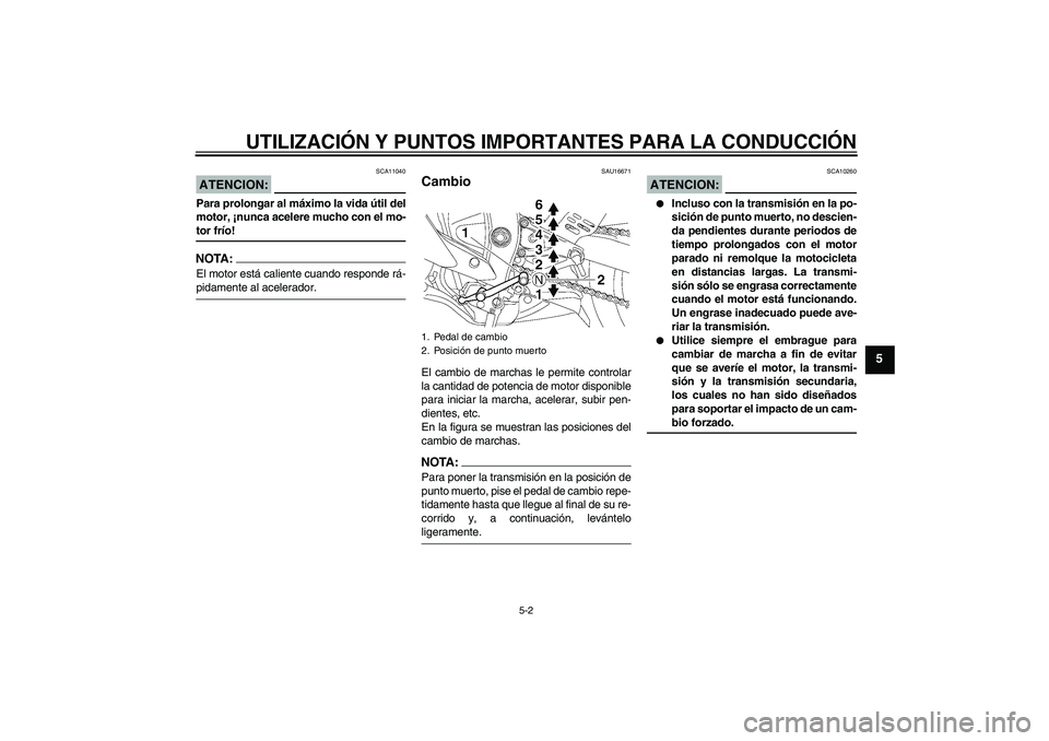 YAMAHA YZF-R6 2006  Manuale de Empleo (in Spanish) UTILIZACIÓN Y PUNTOS IMPORTANTES PARA LA CONDUCCIÓN
5-2
5
ATENCION:
SCA11040
Para prolongar al máximo la vida útil del
motor, ¡nunca acelere mucho con el mo-tor frío!NOTA:El motor está caliente