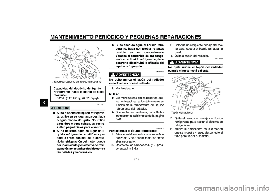 YAMAHA YZF-R6 2006  Manuale de Empleo (in Spanish) MANTENIMIENTO PERIÓDICO Y PEQUEÑAS REPARACIONES
6-15
6
ATENCION:
SCA10470

Si no dispone de líquido refrigeran-
te, utilice en su lugar agua destilada
o agua blanda del grifo. No utilice
agua dura