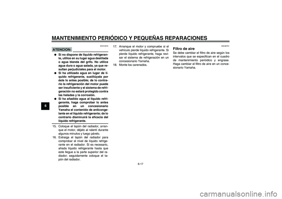 YAMAHA YZF-R6 2006  Manuale de Empleo (in Spanish) MANTENIMIENTO PERIÓDICO Y PEQUEÑAS REPARACIONES
6-17
6
ATENCION:
SCA10470

Si no dispone de líquido refrigeran-
te, utilice en su lugar agua destilada
o agua blanda del grifo. No utilice
agua dura