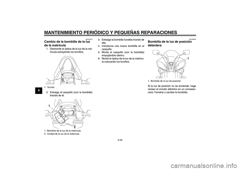 YAMAHA YZF-R6 2006  Manuale de Empleo (in Spanish) MANTENIMIENTO PERIÓDICO Y PEQUEÑAS REPARACIONES
6-35
6
SAU24310
Cambio de la bombilla de la luz 
de la matrícula 1. Desmonte la óptica de la luz de la ma-
trícula extrayendo los tornillos.
2. Ext