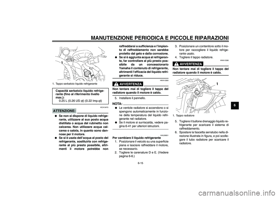 YAMAHA YZF-R6 2006  Manuale duso (in Italian) MANUTENZIONE PERIODICA E PICCOLE RIPARAZIONI
6-15
6
ATTENZIONE:
HCA10470

Se non si dispone di liquido refrige-
rante, utilizzare al suo posto acqua
distillata o acqua del rubinetto non
calcarea. Non