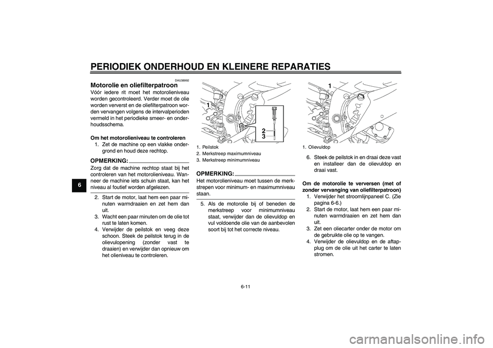 YAMAHA YZF-R6 2006  Instructieboekje (in Dutch) PERIODIEK ONDERHOUD EN KLEINERE REPARATIES
6-11
6
DAU38992
Motorolie en oliefilterpatroon Vóór iedere rit moet het motorolieniveau
worden gecontroleerd. Verder moet de olie
worden ververst en de oli