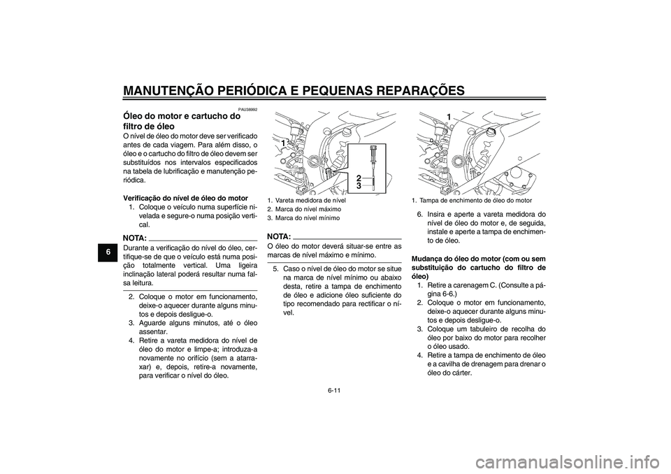YAMAHA YZF-R6 2006  Manual de utilização (in Portuguese) MANUTENÇÃO PERIÓDICA E PEQUENAS REPARAÇÕES
6-11
6
PAU38992
Óleo do motor e cartucho do 
filtro de óleo O nível de óleo do motor deve ser verificado
antes de cada viagem. Para além disso, o
