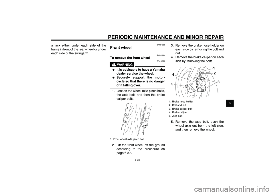 YAMAHA YZF-R6 2005 Manual Online PERIODIC MAINTENANCE AND MINOR REPAIR
6-38
6 a jack either under each side of the
frame in front of the rear wheel or under
each side of the swingarm.
EAU24360
Front wheel 
EAU33921
To remove the fron