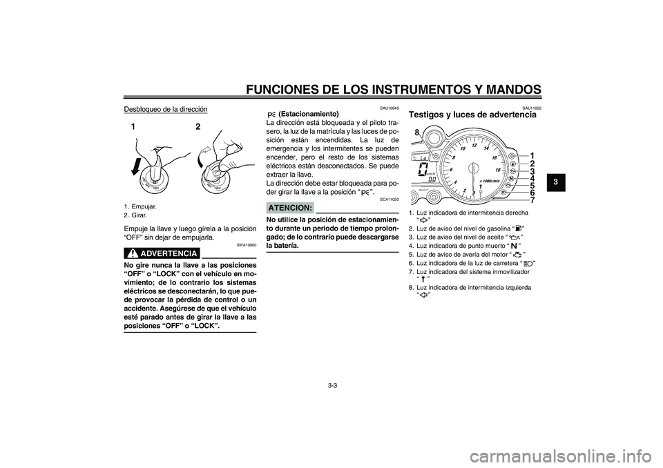 YAMAHA YZF-R6 2005  Manuale de Empleo (in Spanish) FUNCIONES DE LOS INSTRUMENTOS Y MANDOS
3-3
3
Desbloqueo de la direcciónEmpuje la llave y luego gírela a la posición
“OFF” sin dejar de empujarla.
ADVERTENCIA
SWA10060
No gire nunca la llave a l