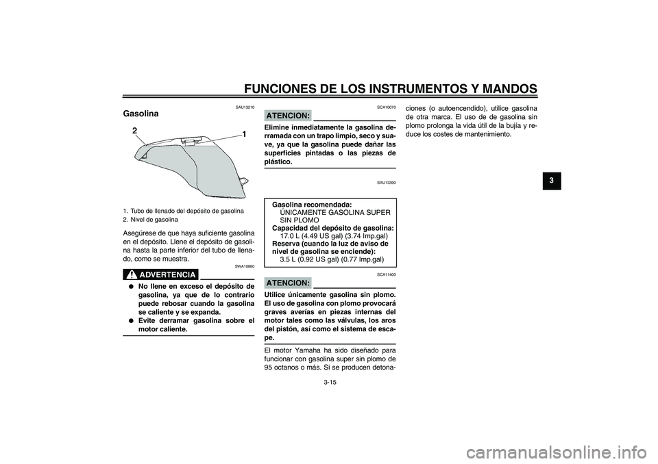 YAMAHA YZF-R6 2005  Manuale de Empleo (in Spanish) FUNCIONES DE LOS INSTRUMENTOS Y MANDOS
3-15
3
SAU13210
Gasolina Asegúrese de que haya suficiente gasolina
en el depósito. Llene el depósito de gasoli-
na hasta la parte inferior del tubo de llena-
