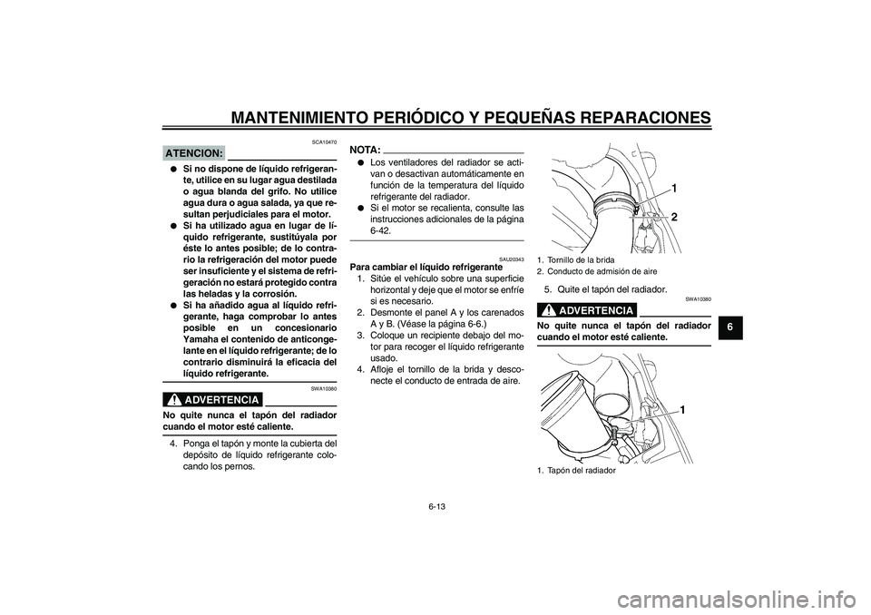 YAMAHA YZF-R6 2005  Manuale de Empleo (in Spanish) MANTENIMIENTO PERIÓDICO Y PEQUEÑAS REPARACIONES
6-13
6
ATENCION:
SCA10470

Si no dispone de líquido refrigeran-
te, utilice en su lugar agua destilada
o agua blanda del grifo. No utilice
agua dura