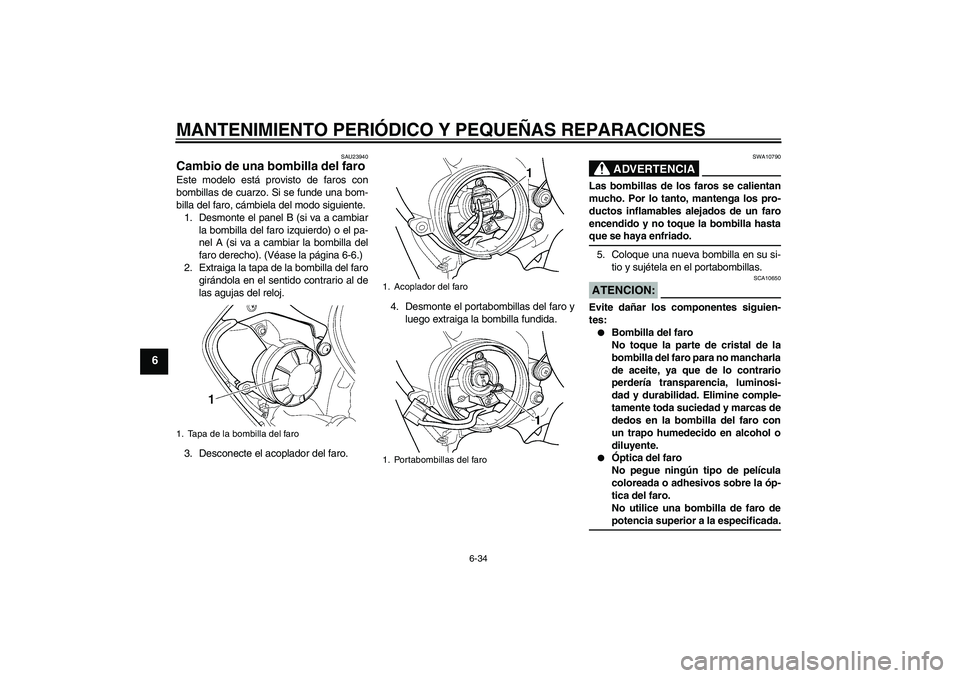YAMAHA YZF-R6 2005  Manuale de Empleo (in Spanish) MANTENIMIENTO PERIÓDICO Y PEQUEÑAS REPARACIONES
6-34
6
SAU23940
Cambio de una bombilla del faro Este modelo está provisto de faros con
bombillas de cuarzo. Si se funde una bom-
billa del faro, cám