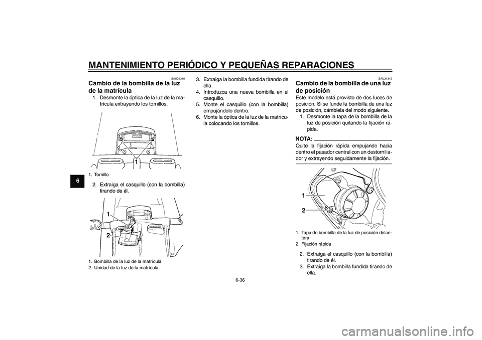 YAMAHA YZF-R6 2005  Manuale de Empleo (in Spanish) MANTENIMIENTO PERIÓDICO Y PEQUEÑAS REPARACIONES
6-36
6
SAU24310
Cambio de la bombilla de la luz 
de la matrícula 1. Desmonte la óptica de la luz de la ma-
trícula extrayendo los tornillos.
2. Ext