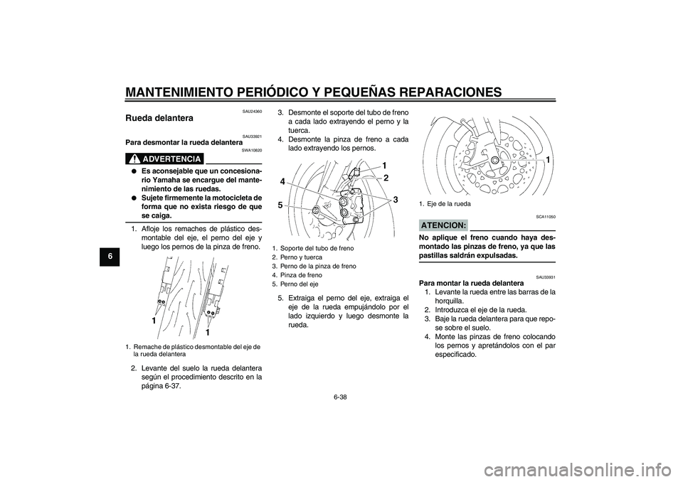 YAMAHA YZF-R6 2005  Manuale de Empleo (in Spanish) MANTENIMIENTO PERIÓDICO Y PEQUEÑAS REPARACIONES
6-38
6
SAU24360
Rueda delantera 
SAU33921
Para desmontar la rueda delantera
ADVERTENCIA
SWA10820

Es aconsejable que un concesiona-
rio Yamaha se enc