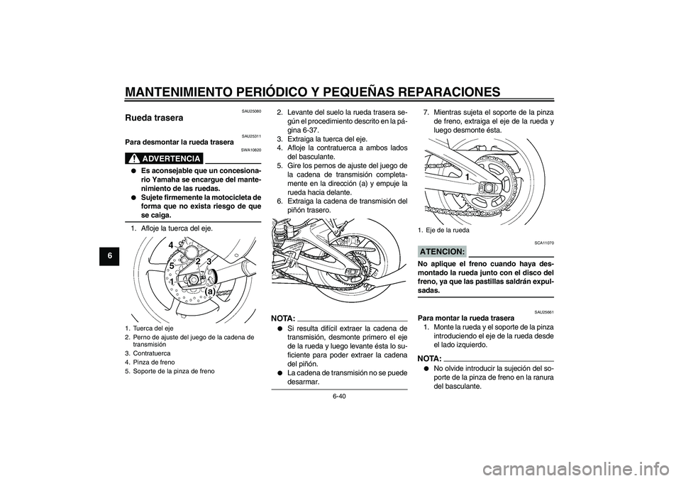 YAMAHA YZF-R6 2005  Manuale de Empleo (in Spanish) MANTENIMIENTO PERIÓDICO Y PEQUEÑAS REPARACIONES
6-40
6
SAU25080
Rueda trasera 
SAU25311
Para desmontar la rueda trasera
ADVERTENCIA
SWA10820

Es aconsejable que un concesiona-
rio Yamaha se encargu