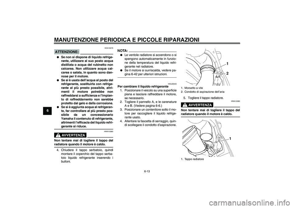 YAMAHA YZF-R6 2005  Manuale duso (in Italian) MANUTENZIONE PERIODICA E PICCOLE RIPARAZIONI
6-13
6
ATTENZIONE:
HCA10470

Se non si dispone di liquido refrige-
rante, utilizzare al suo posto acqua
distillata o acqua del rubinetto non
calcarea. Non