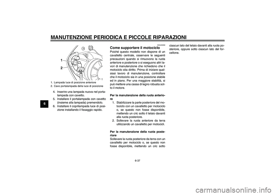 YAMAHA YZF-R6 2005  Manuale duso (in Italian) MANUTENZIONE PERIODICA E PICCOLE RIPARAZIONI
6-37
6
4. Inserire una lampada nuova nel porta-
lampada con cavetto.
5. Installare il portalampada con cavetto
(insieme alla lampada) premendolo.
6. Instal