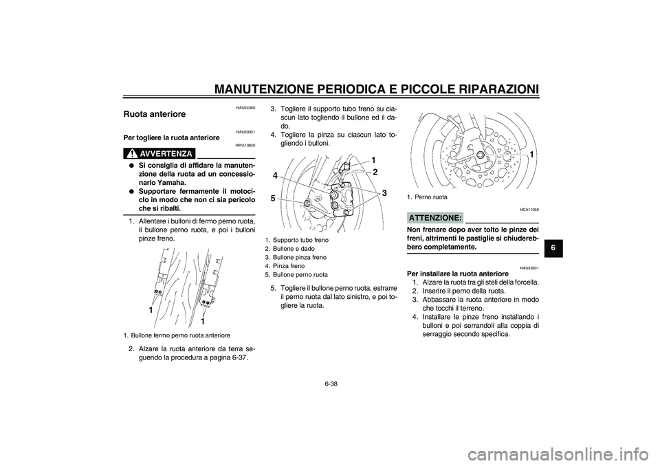 YAMAHA YZF-R6 2005  Manuale duso (in Italian) MANUTENZIONE PERIODICA E PICCOLE RIPARAZIONI
6-38
6
HAU24360
Ruota anteriore 
HAU33921
Per togliere la ruota anteriore
AVVERTENZA
HWA10820

Si consiglia di affidare la manuten-
zione della ruota ad u