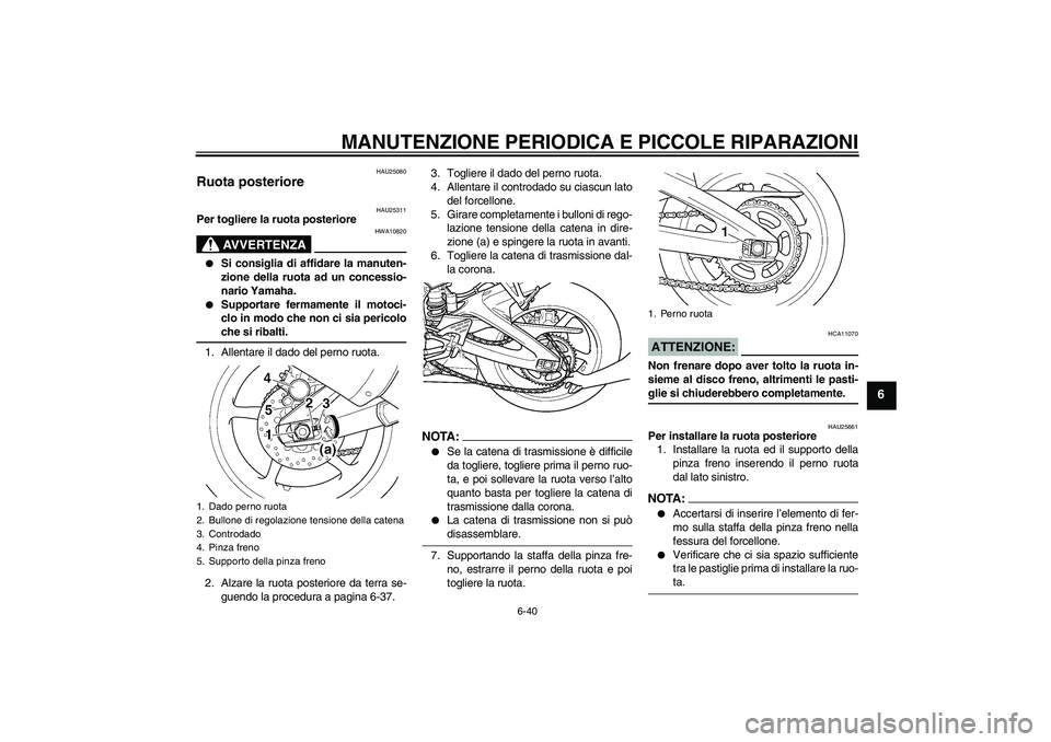 YAMAHA YZF-R6 2005  Manuale duso (in Italian) MANUTENZIONE PERIODICA E PICCOLE RIPARAZIONI
6-40
6
HAU25080
Ruota posteriore 
HAU25311
Per togliere la ruota posteriore
AVVERTENZA
HWA10820

Si consiglia di affidare la manuten-
zione della ruota ad