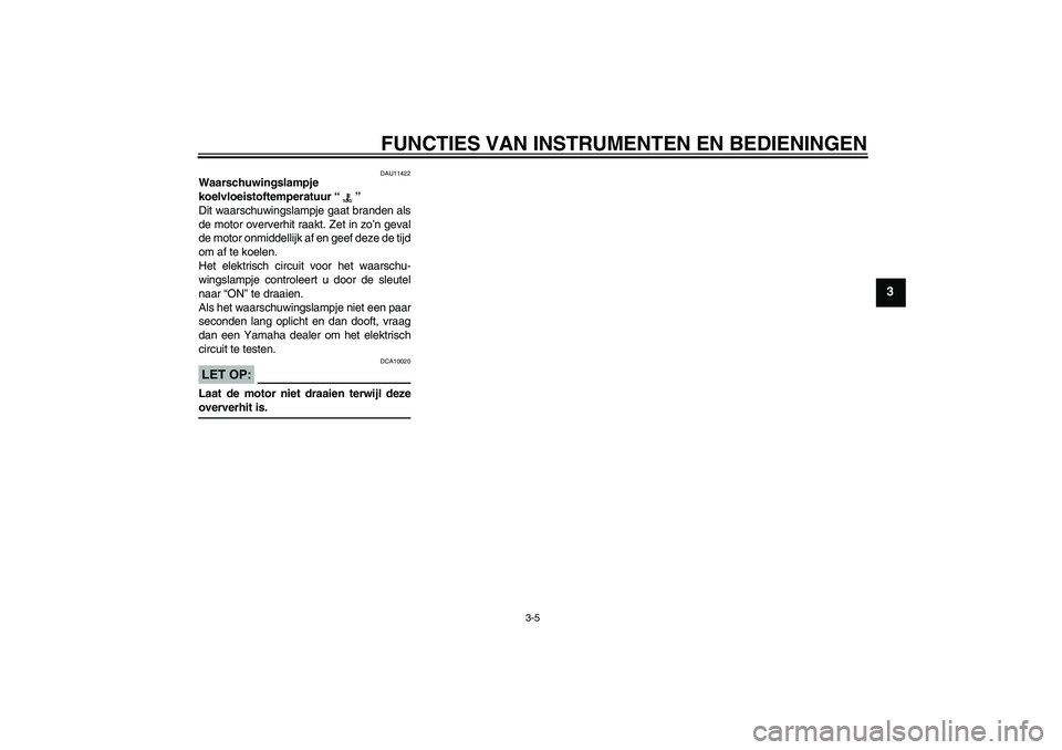 YAMAHA YZF-R6 2005  Instructieboekje (in Dutch) FUNCTIES VAN INSTRUMENTEN EN BEDIENINGEN
3-5
3
DAU11422
Waarschuwingslampje 
koelvloeistoftemperatuur “” 
Dit waarschuwingslampje gaat branden als
de motor oververhit raakt. Zet in zo’n geval
de